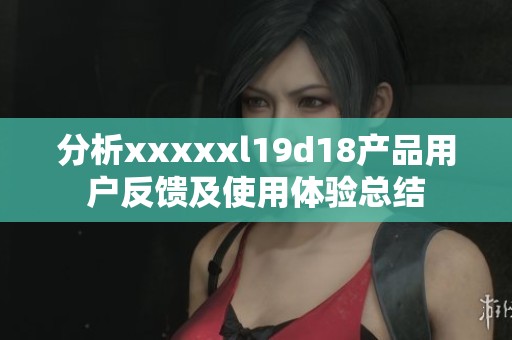 分析xxxxxl19d18产品用户反馈及使用体验总结