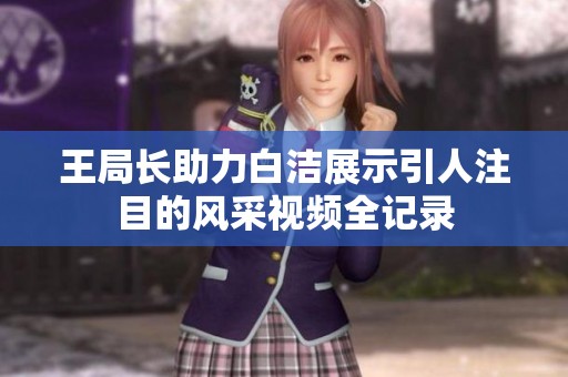 王局长助力白洁展示引人注目的风采视频全记录