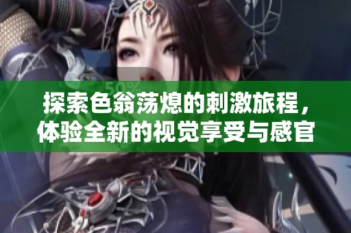 探索色翁荡熄的刺激旅程，体验全新的视觉享受与感官碰撞
