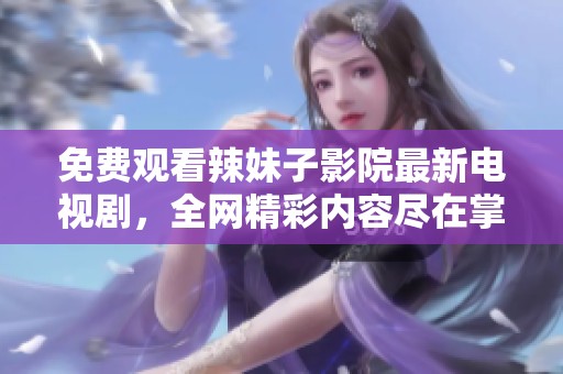免费观看辣妹子影院最新电视剧，全网精彩内容尽在掌握