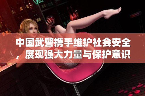 中国武警携手维护社会安全，展现强大力量与保护意识