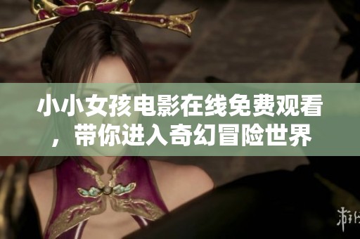 小小女孩电影在线免费观看，带你进入奇幻冒险世界