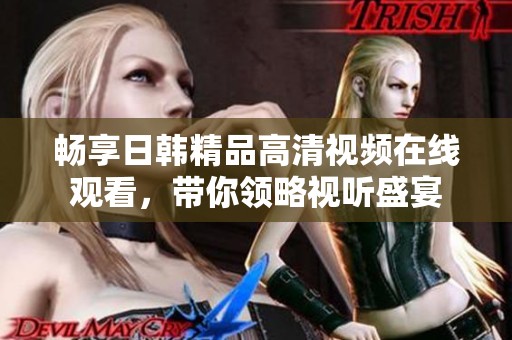 畅享日韩精品高清视频在线观看，带你领略视听盛宴