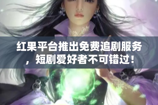 红果平台推出免费追剧服务，短剧爱好者不可错过！