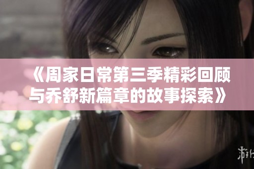 《周家日常第三季精彩回顾与乔舒新篇章的故事探索》