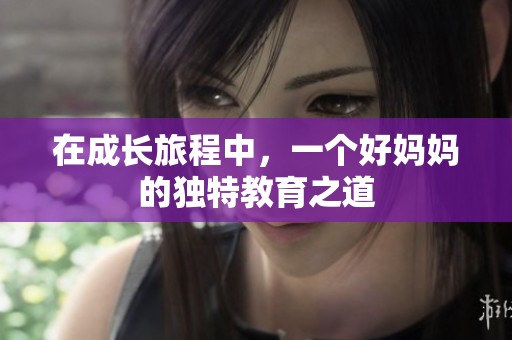 在成长旅程中，一个好妈妈的独特教育之道