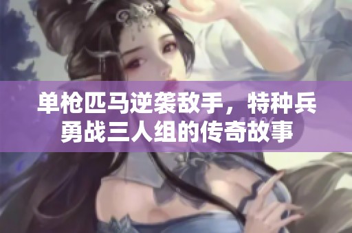 单枪匹马逆袭敌手，特种兵勇战三人组的传奇故事