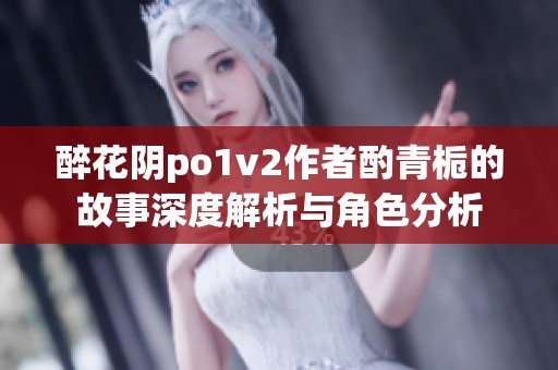 醉花阴po1v2作者酌青栀的故事深度解析与角色分析