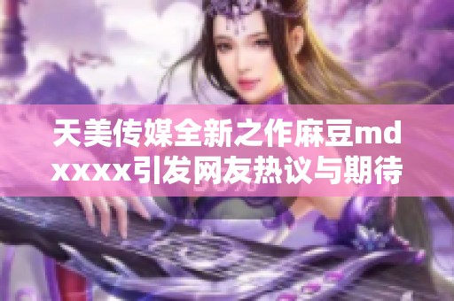 天美传媒全新之作麻豆mdxxxx引发网友热议与期待