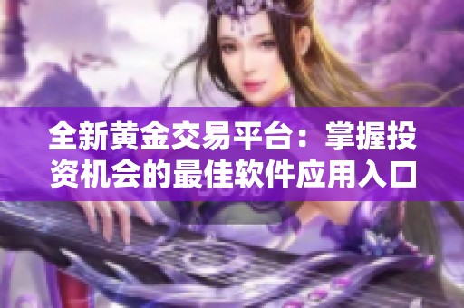 全新黄金交易平台：掌握投资机会的最佳软件应用入口
