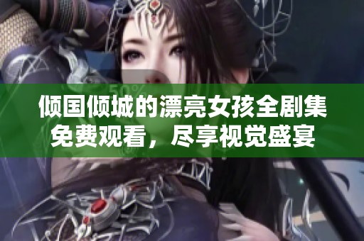 倾国倾城的漂亮女孩全剧集免费观看，尽享视觉盛宴