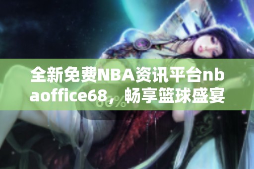 全新免费NBA资讯平台nbaoffice68，畅享篮球盛宴！