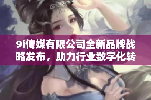 9i传媒有限公司全新品牌战略发布，助力行业数字化转型