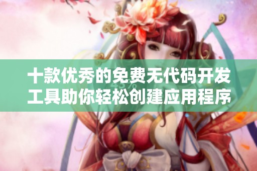 十款优秀的免费无代码开发工具助你轻松创建应用程序