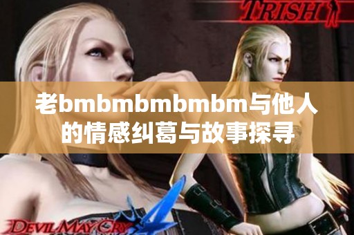 老bmbmbmbmbm与他人的情感纠葛与故事探寻