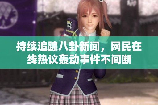 持续追踪八卦新闻，网民在线热议轰动事件不间断