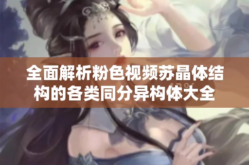 全面解析粉色视频苏晶体结构的各类同分异构体大全