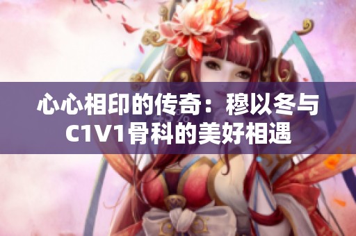 心心相印的传奇：穆以冬与C1V1骨科的美好相遇