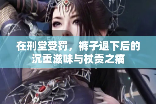 在刑堂受罚，裤子退下后的沉重滋味与杖责之痛