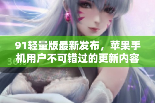 91轻量版最新发布，苹果手机用户不可错过的更新内容！