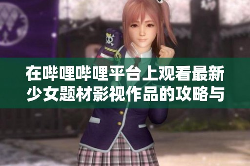 在哔哩哔哩平台上观看最新少女题材影视作品的攻略与推荐