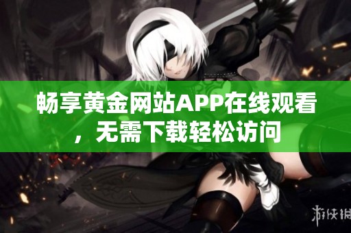 畅享黄金网站APP在线观看，无需下载轻松访问