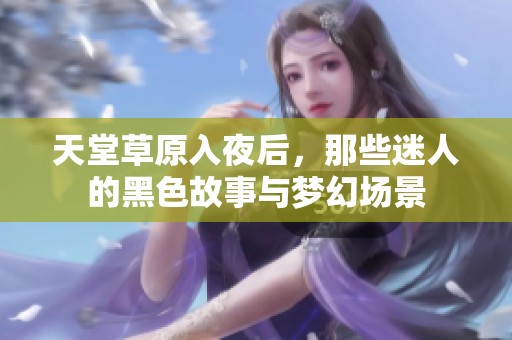 天堂草原入夜后，那些迷人的黑色故事与梦幻场景
