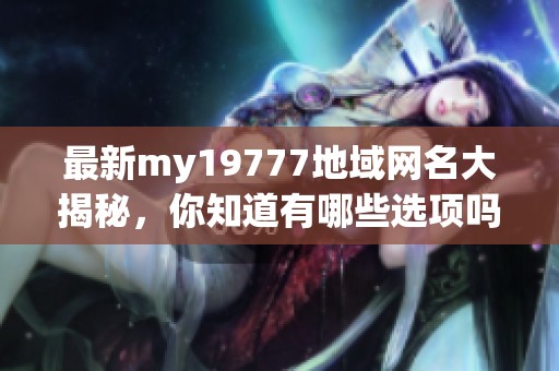 最新my19777地域网名大揭秘，你知道有哪些选项吗