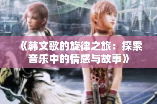 《韩文歌的旋律之旅：探索音乐中的情感与故事》
