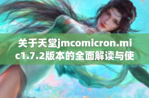 关于天堂jmcomicron.mic1.7.2版本的全面解读与使用指南