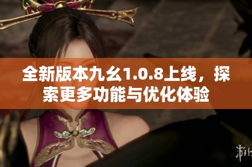 全新版本九幺1.0.8上线，探索更多功能与优化体验