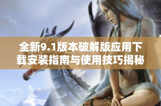 全新9.1版本破解版应用下载安装指南与使用技巧揭秘