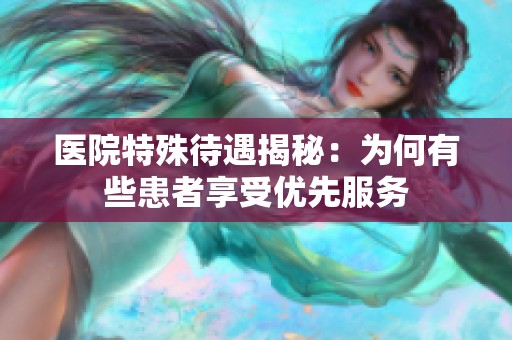 医院特殊待遇揭秘：为何有些患者享受优先服务