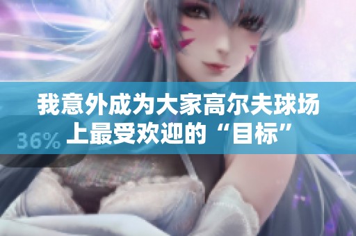 我意外成为大家高尔夫球场上最受欢迎的“目标”