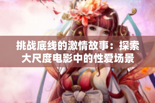挑战底线的激情故事：探索大尺度电影中的性爱场景