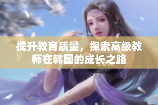 提升教育质量，探索高级教师在韩国的成长之路