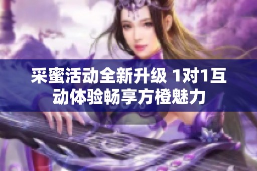 采蜜活动全新升级 1对1互动体验畅享方橙魅力