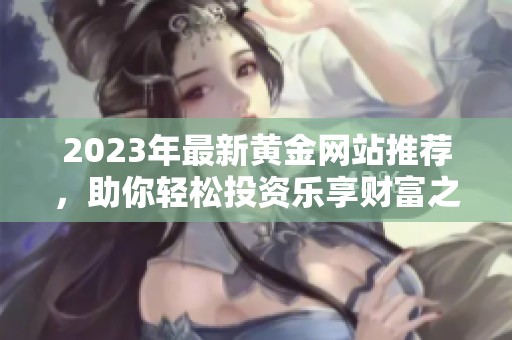 2023年最新黄金网站推荐，助你轻松投资乐享财富之路