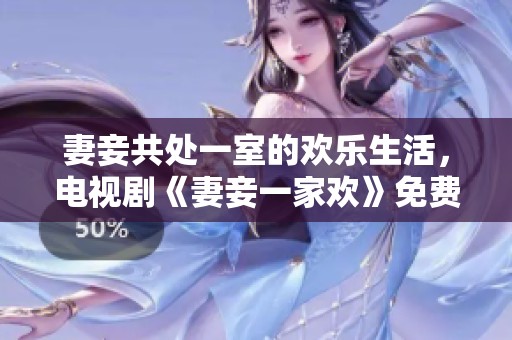 妻妾共处一室的欢乐生活，电视剧《妻妾一家欢》免费观看体验