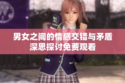 男女之间的情感交错与矛盾深思探讨免费观看