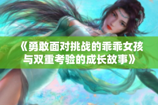 《勇敢面对挑战的乖乖女孩与双重考验的成长故事》