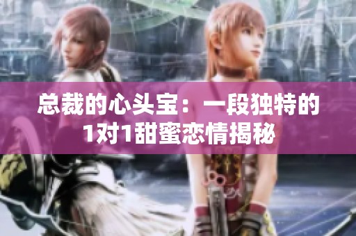 总裁的心头宝：一段独特的1对1甜蜜恋情揭秘