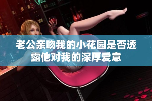 老公亲吻我的小花园是否透露他对我的深厚爱意