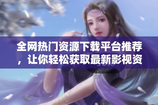 全网热门资源下载平台推荐，让你轻松获取最新影视资料
