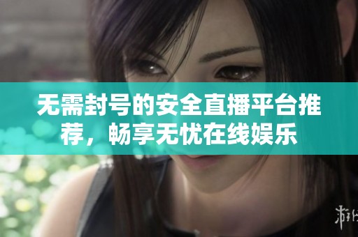 无需封号的安全直播平台推荐，畅享无忧在线娱乐