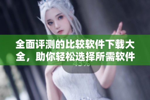 全面评测的比较软件下载大全，助你轻松选择所需软件