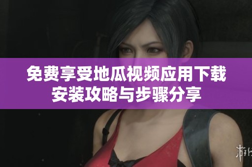免费享受地瓜视频应用下载安装攻略与步骤分享