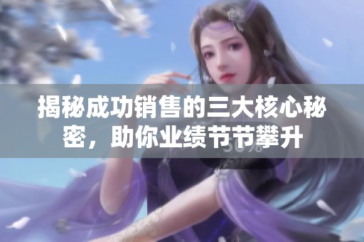 揭秘成功销售的三大核心秘密，助你业绩节节攀升