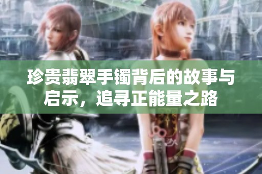 珍贵翡翠手镯背后的故事与启示，追寻正能量之路