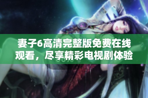 妻子6高清完整版免费在线观看，尽享精彩电视剧体验